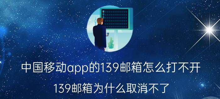 中国移动app的139邮箱怎么打不开 139邮箱为什么取消不了？